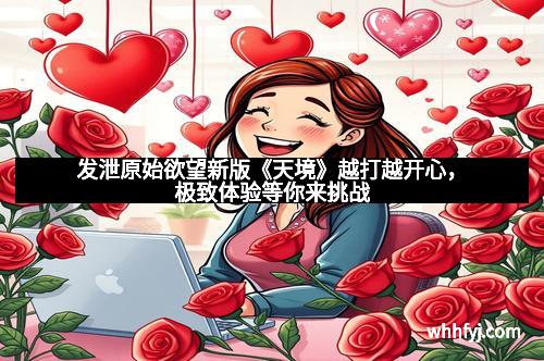 发泄原始欲望新版《天境》越打越开心，极致体验等你来挑战